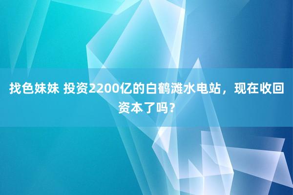 找色妹妹 投资2200亿的白鹤滩水电站，现在收回资本了吗？