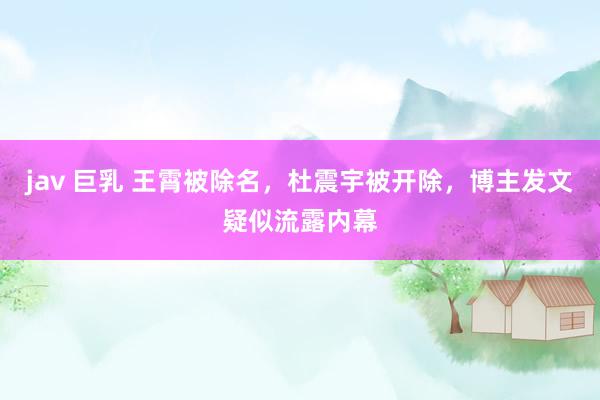 jav 巨乳 王霄被除名，杜震宇被开除，博主发文疑似流露内幕