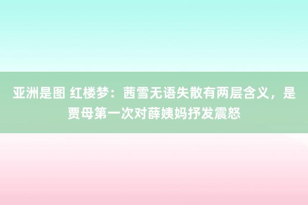 亚洲是图 红楼梦：茜雪无语失散有两层含义，是贾母第一次对薛姨妈抒发震怒