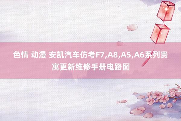 色情 动漫 安凯汽车仿考F7,A8,A5,A6系列贵寓更新维修手册电路图