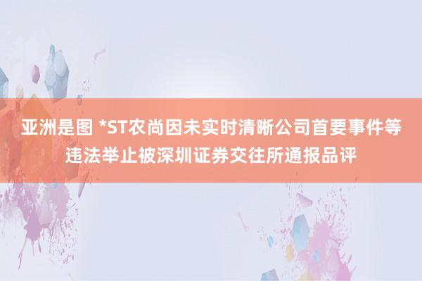 亚洲是图 *ST农尚因未实时清晰公司首要事件等违法举止被深圳证券交往所通报品评