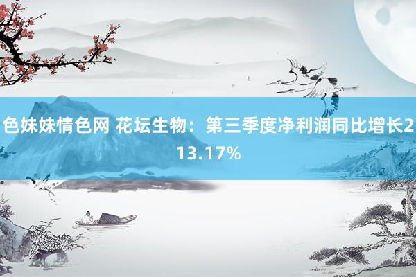 色妹妹情色网 花坛生物：第三季度净利润同比增长213.17%