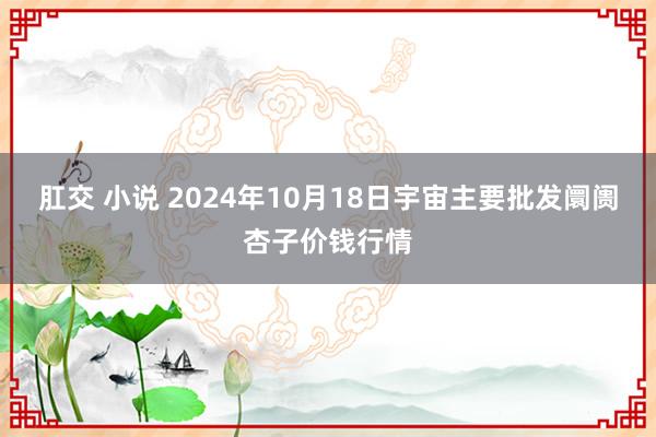 肛交 小说 2024年10月18日宇宙主要批发阛阓杏子价钱行情