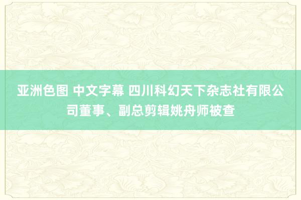 亚洲色图 中文字幕 四川科幻天下杂志社有限公司董事、副总剪辑姚舟师被查