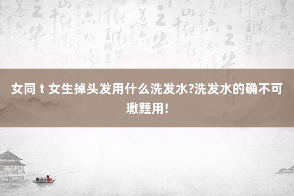 女同 t 女生掉头发用什么洗发水?洗发水的确不可璷黫用!