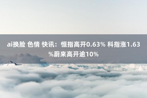 ai换脸 色情 快讯：恒指高开0.63% 科指涨1.63%蔚来高开逾10%