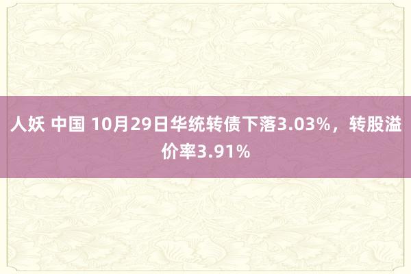 人妖 中国 10月29日华统转债下落3.03%，转股溢价率3.91%