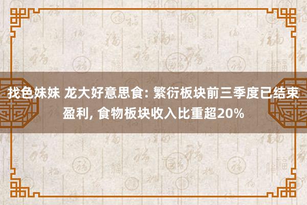 找色妹妹 龙大好意思食: 繁衍板块前三季度已结束盈利, 食物板块收入比重超20%