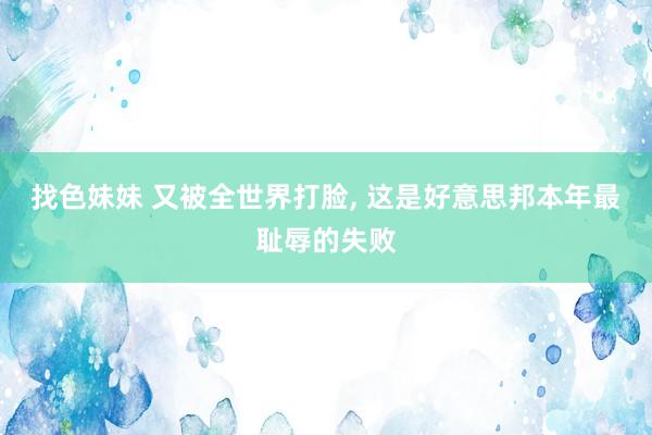 找色妹妹 又被全世界打脸, 这是好意思邦本年最耻辱的失败