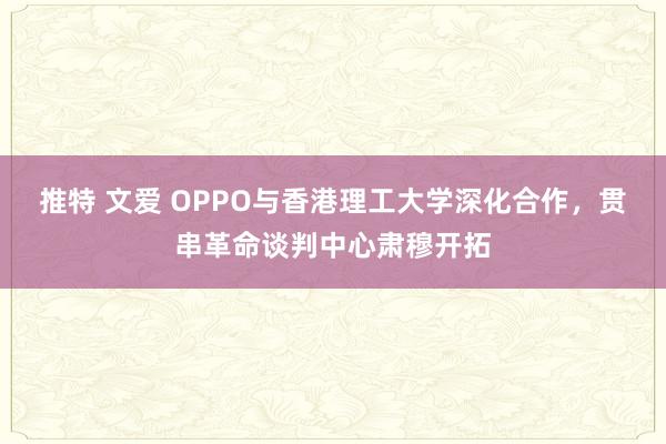 推特 文爱 OPPO与香港理工大学深化合作，贯串革命谈判中心肃穆开拓