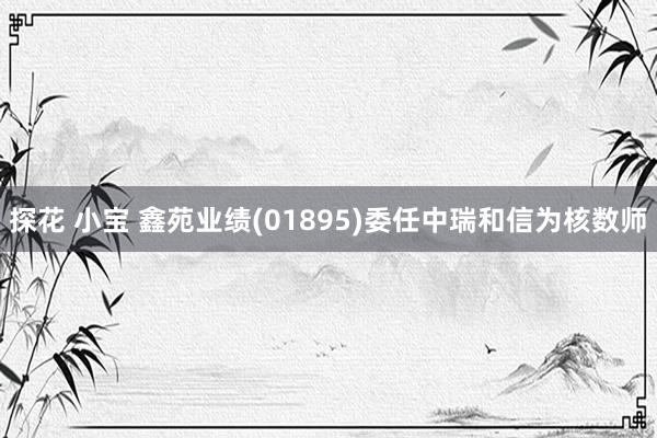 探花 小宝 鑫苑业绩(01895)委任中瑞和信为核数师
