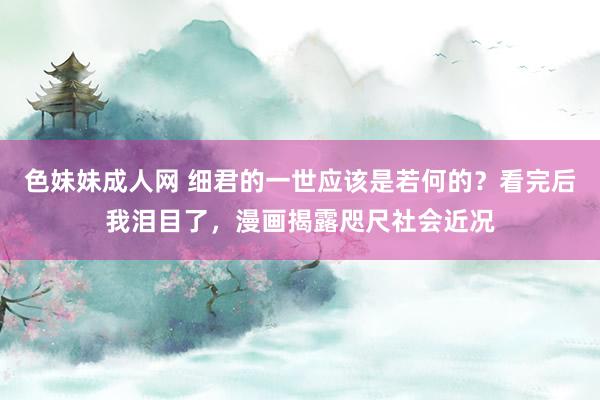 色妹妹成人网 细君的一世应该是若何的？看完后我泪目了，漫画揭露咫尺社会近况