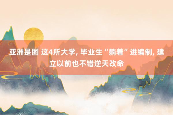 亚洲是图 这4所大学, 毕业生“躺着”进编制, 建立以前也不错逆天改命