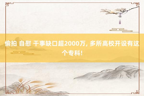 偷拍 自慰 干事缺口超2000万, 多所高校开设有这个专科!