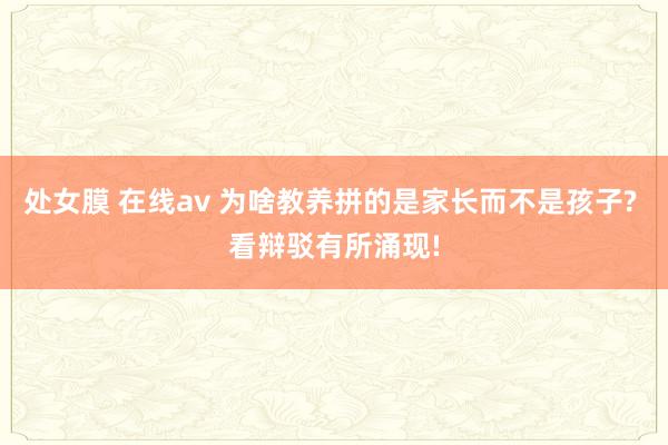 处女膜 在线av 为啥教养拼的是家长而不是孩子? 看辩驳有所涌现!