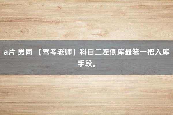a片 男同 【驾考老师】科目二左倒库最笨一把入库手段。