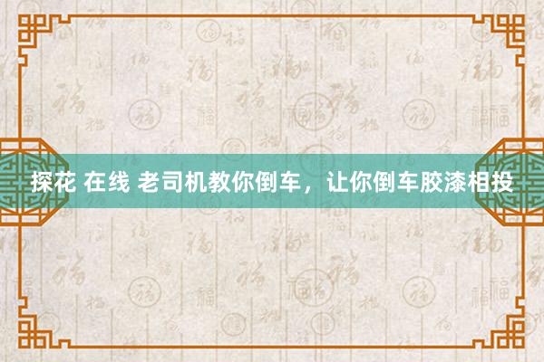 探花 在线 老司机教你倒车，让你倒车胶漆相投