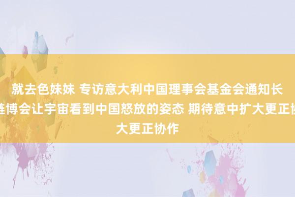就去色妹妹 专访意大利中国理事会基金会通知长：链博会让宇宙看到中国怒放的姿态 期待意中扩大更正协作