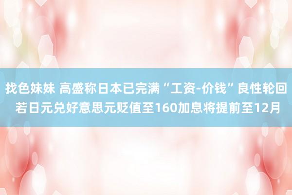 找色妹妹 高盛称日本已完满“工资-价钱”良性轮回 若日元兑好意思元贬值至160加息将提前至12月