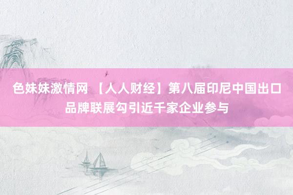 色妹妹激情网 【人人财经】第八届印尼中国出口品牌联展勾引近千家企业参与