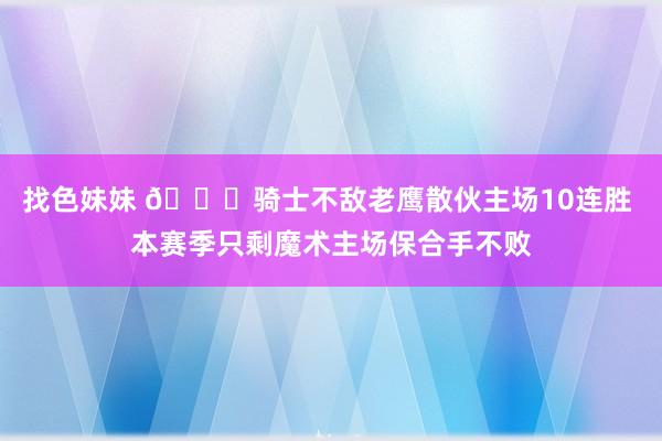 找色妹妹 👀骑士不敌老鹰散伙主场10连胜 本赛季只剩魔术主场保合手不败
