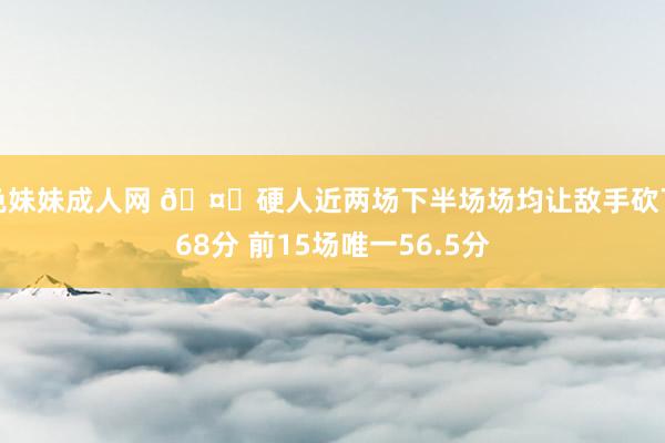色妹妹成人网 🤔硬人近两场下半场场均让敌手砍下68分 前15场唯一56.5分