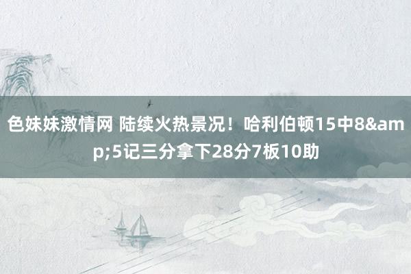 色妹妹激情网 陆续火热景况！哈利伯顿15中8&5记三分拿下28分7板10助