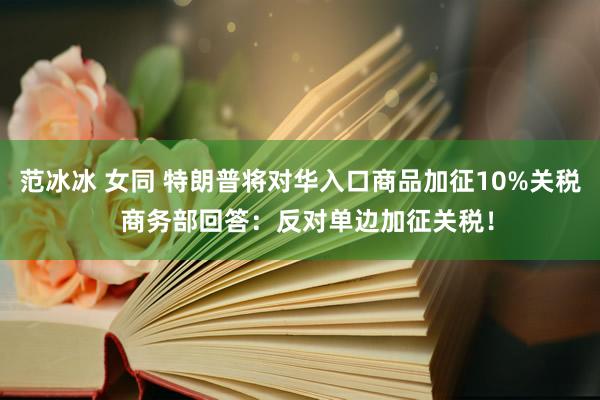 范冰冰 女同 特朗普将对华入口商品加征10%关税  商务部回答：反对单边加征关税！