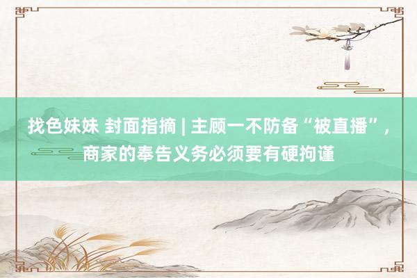 找色妹妹 封面指摘 | 主顾一不防备“被直播”，商家的奉告义务必须要有硬拘谨