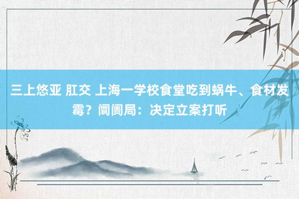 三上悠亚 肛交 上海一学校食堂吃到蜗牛、食材发霉？阛阓局：决定立案打听
