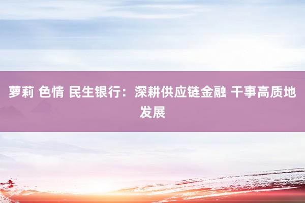 萝莉 色情 民生银行：深耕供应链金融 干事高质地发展
