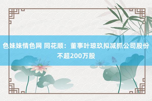 色妹妹情色网 同花顺：董事叶琼玖拟减抓公司股份不超200万股