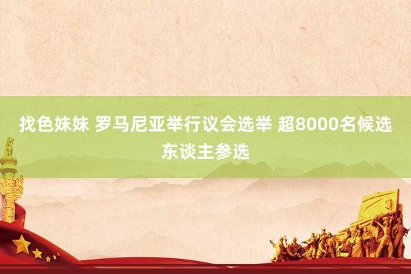 找色妹妹 罗马尼亚举行议会选举 超8000名候选东谈主参选
