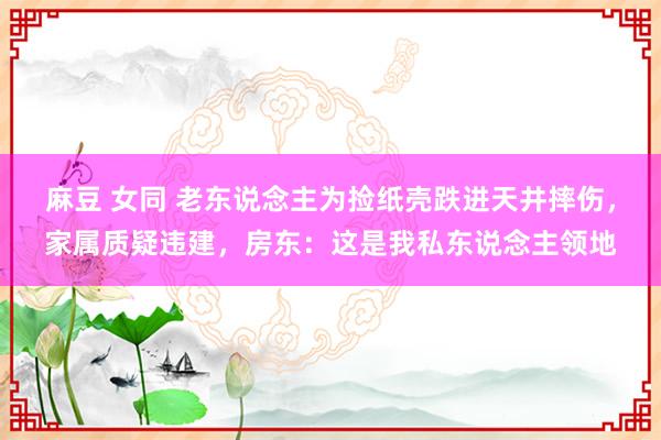 麻豆 女同 老东说念主为捡纸壳跌进天井摔伤，家属质疑违建，房东：这是我私东说念主领地