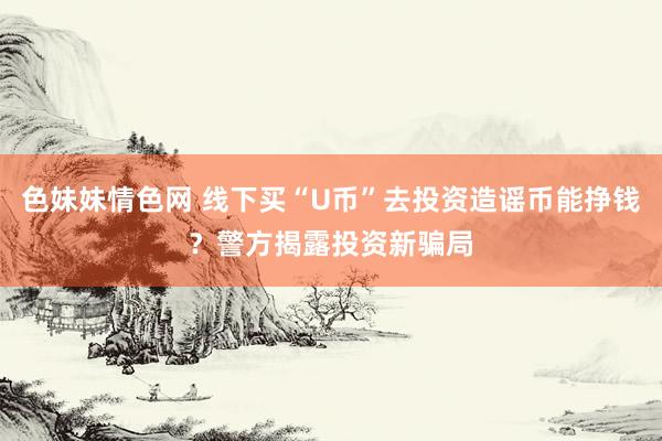 色妹妹情色网 线下买“U币”去投资造谣币能挣钱？警方揭露投资新骗局