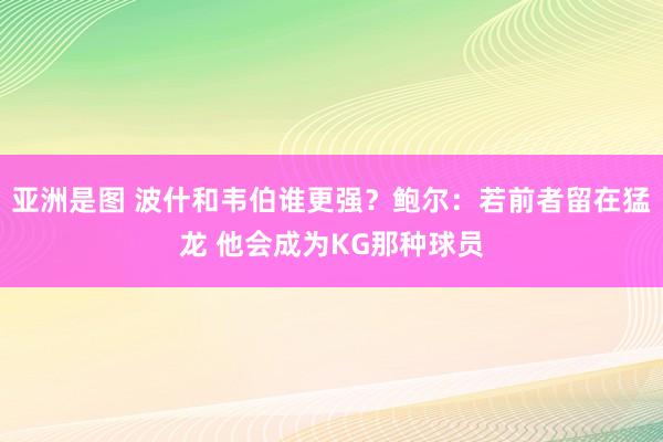 亚洲是图 波什和韦伯谁更强？鲍尔：若前者留在猛龙 他会成为KG那种球员