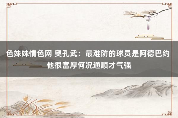 色妹妹情色网 奥孔武：最难防的球员是阿德巴约 他很富厚何况通顺才气强