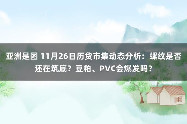 亚洲是图 11月26日历货市集动态分析：螺纹是否还在筑底？豆粕、PVC会爆发吗？