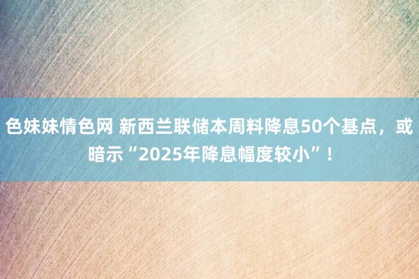 色妹妹情色网 新西兰联储本周料降息50个基点，或暗示“2025年降息幅度较小”！