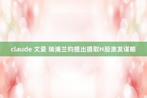 claude 文爱 瑞浦兰钧提出摄取H股激发谋略