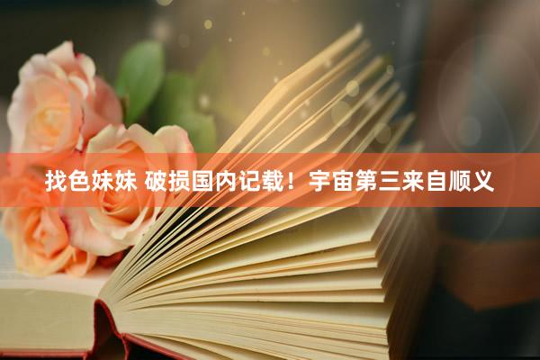 找色妹妹 破损国内记载！宇宙第三来自顺义
