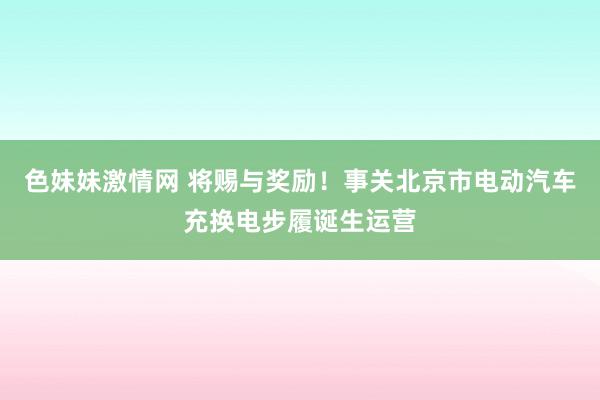色妹妹激情网 将赐与奖励！事关北京市电动汽车充换电步履诞生运营