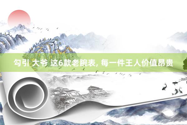 勾引 大爷 这6款老腕表, 每一件王人价值昂贵