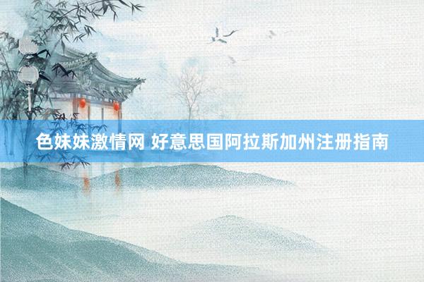 色妹妹激情网 好意思国阿拉斯加州注册指南