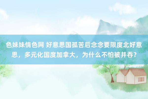 色妹妹情色网 好意思国孤苦后念念要限度北好意思，多元化国度加拿大，为什么不怕被并吞？