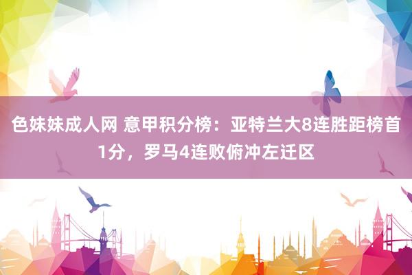 色妹妹成人网 意甲积分榜：亚特兰大8连胜距榜首1分，罗马4连败俯冲左迁区