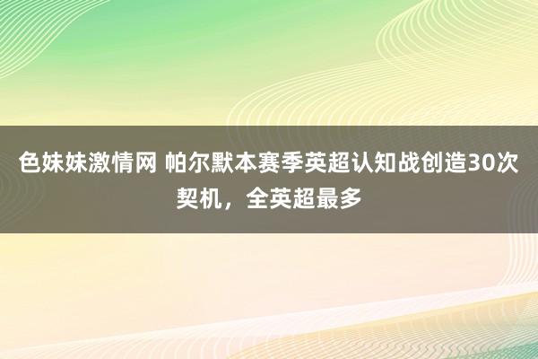 色妹妹激情网 帕尔默本赛季英超认知战创造30次契机，全英超最多