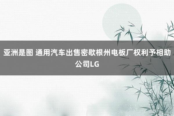 亚洲是图 通用汽车出售密歇根州电板厂权利予相助公司LG