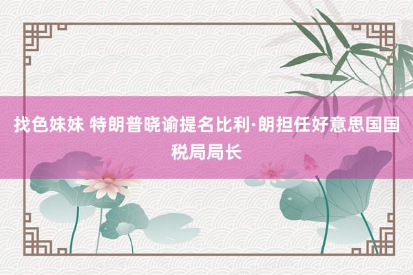 找色妹妹 特朗普晓谕提名比利·朗担任好意思国国税局局长