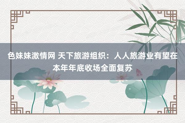 色妹妹激情网 天下旅游组织：人人旅游业有望在本年年底收场全面复苏